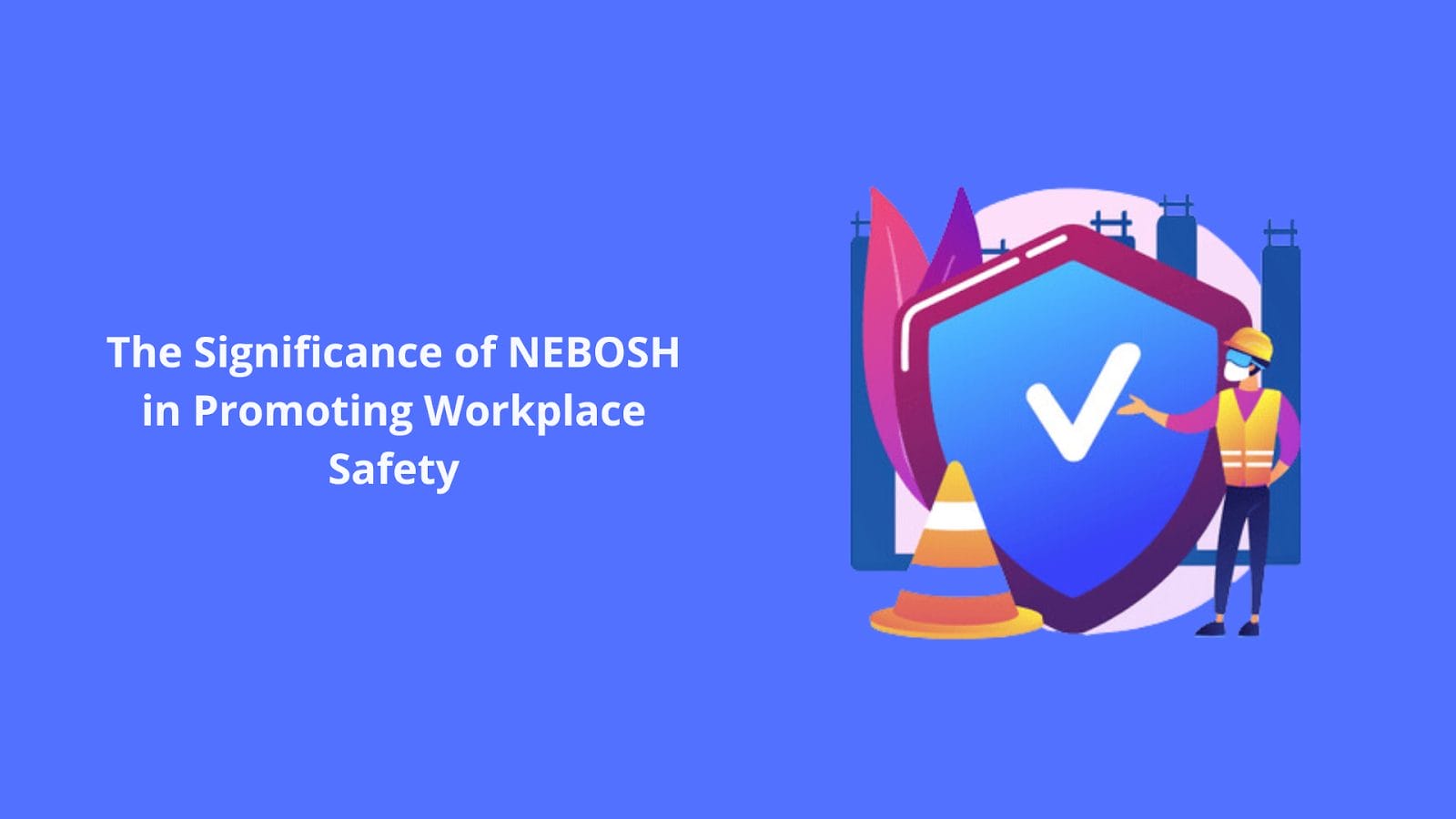 NEBOSH's Significance In Promoting Workplace Safety